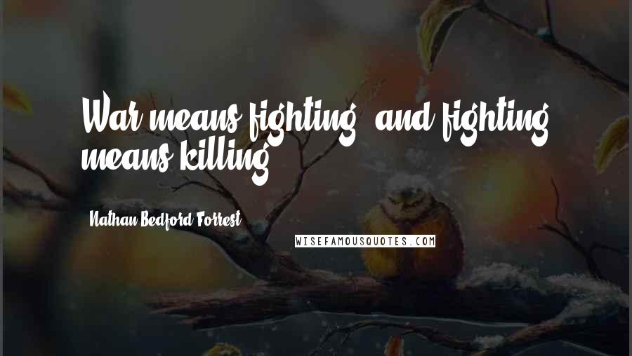 Nathan Bedford Forrest Quotes: War means fighting, and fighting means killing.