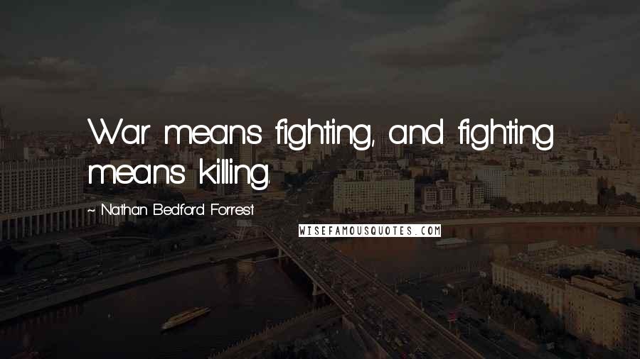 Nathan Bedford Forrest Quotes: War means fighting, and fighting means killing.