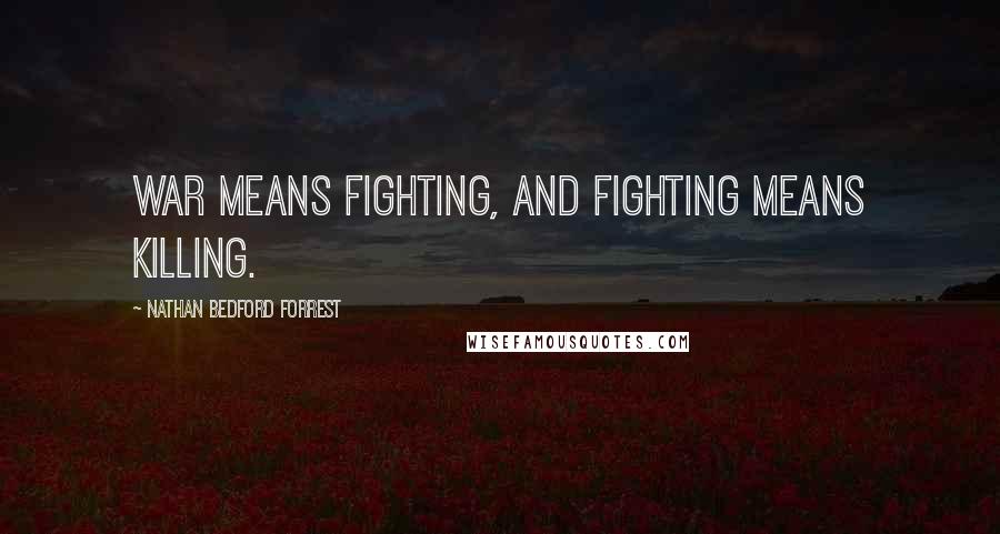 Nathan Bedford Forrest Quotes: War means fighting, and fighting means killing.