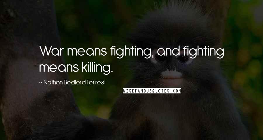 Nathan Bedford Forrest Quotes: War means fighting, and fighting means killing.