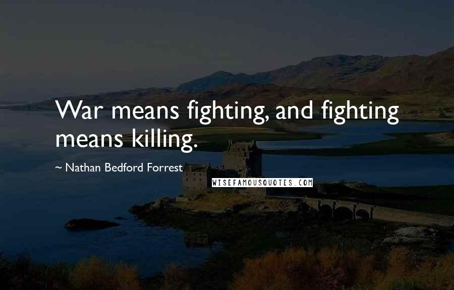 Nathan Bedford Forrest Quotes: War means fighting, and fighting means killing.