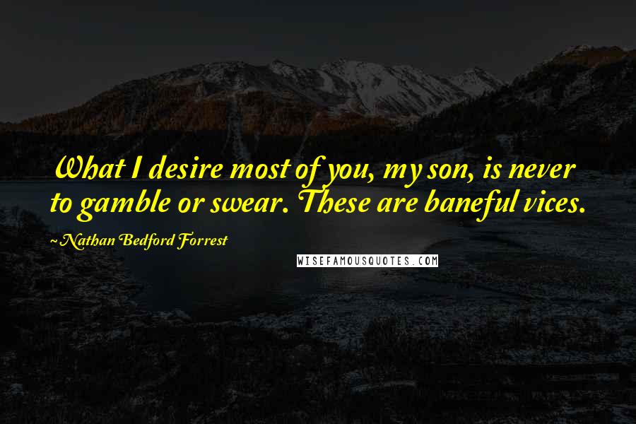 Nathan Bedford Forrest Quotes: What I desire most of you, my son, is never to gamble or swear. These are baneful vices.