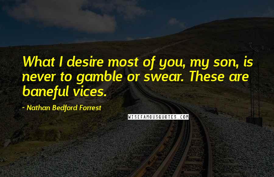 Nathan Bedford Forrest Quotes: What I desire most of you, my son, is never to gamble or swear. These are baneful vices.