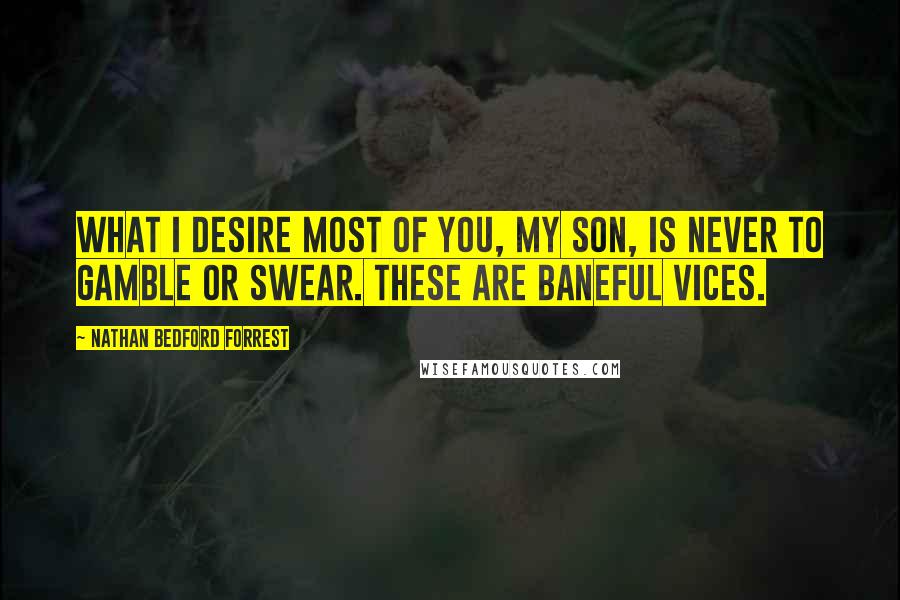 Nathan Bedford Forrest Quotes: What I desire most of you, my son, is never to gamble or swear. These are baneful vices.