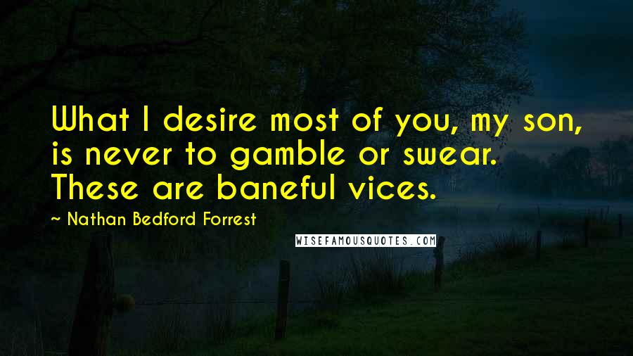 Nathan Bedford Forrest Quotes: What I desire most of you, my son, is never to gamble or swear. These are baneful vices.