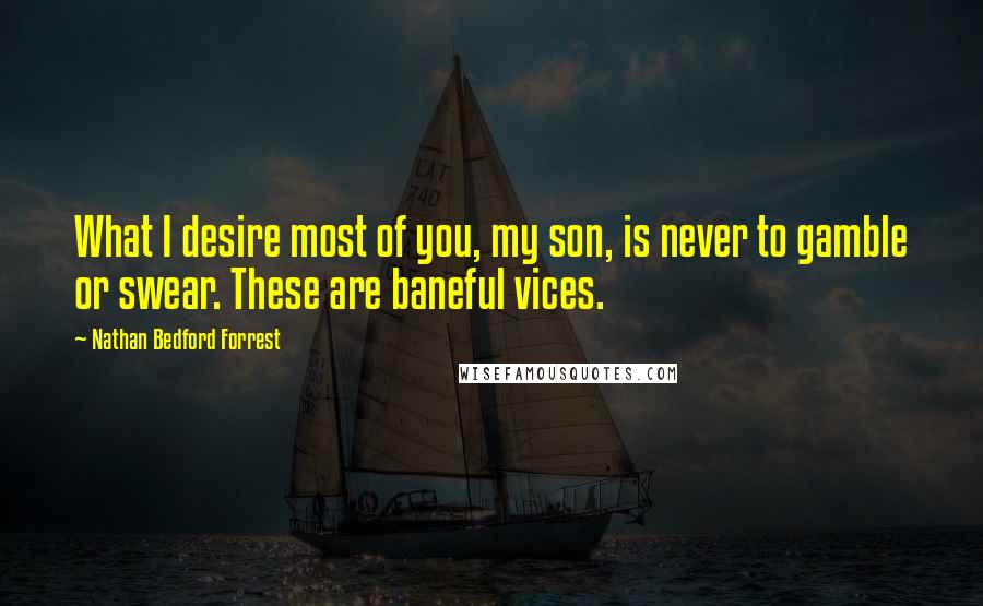 Nathan Bedford Forrest Quotes: What I desire most of you, my son, is never to gamble or swear. These are baneful vices.