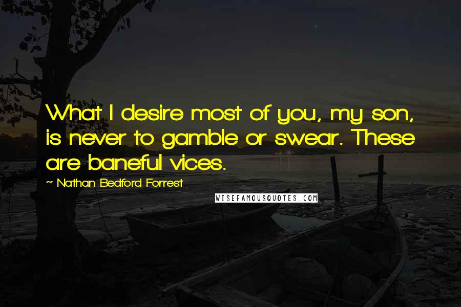 Nathan Bedford Forrest Quotes: What I desire most of you, my son, is never to gamble or swear. These are baneful vices.