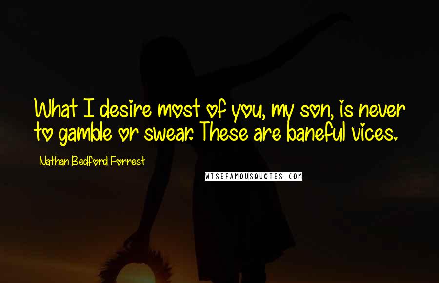 Nathan Bedford Forrest Quotes: What I desire most of you, my son, is never to gamble or swear. These are baneful vices.