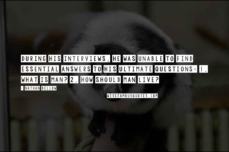 Nathan Bellow Quotes: During his interviews, he was unable to find essential answers to his ultimate questions: 1. What is man? 2. How should man live?