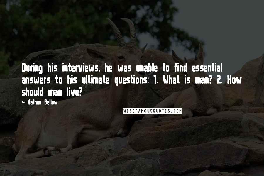 Nathan Bellow Quotes: During his interviews, he was unable to find essential answers to his ultimate questions: 1. What is man? 2. How should man live?