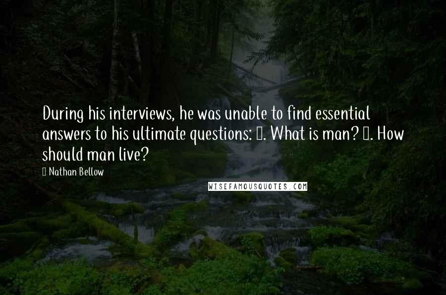 Nathan Bellow Quotes: During his interviews, he was unable to find essential answers to his ultimate questions: 1. What is man? 2. How should man live?