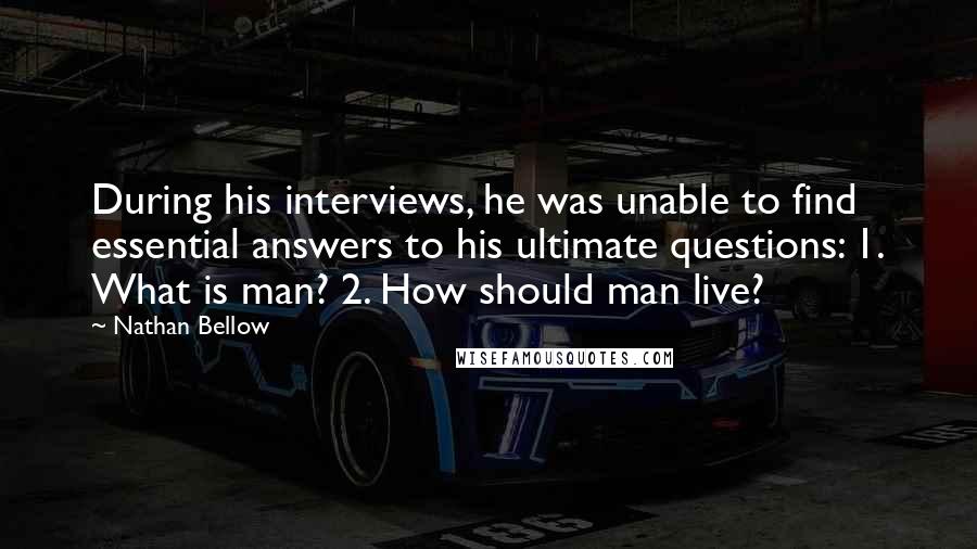 Nathan Bellow Quotes: During his interviews, he was unable to find essential answers to his ultimate questions: 1. What is man? 2. How should man live?