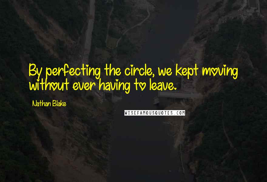 Nathan Blake Quotes: By perfecting the circle, we kept moving without ever having to leave.