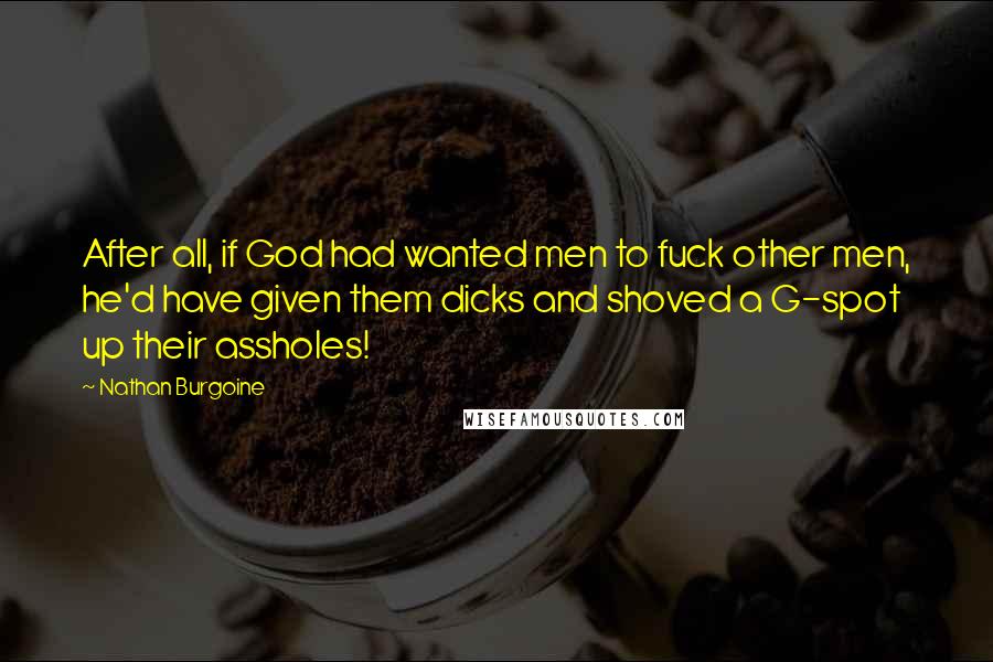 Nathan Burgoine Quotes: After all, if God had wanted men to fuck other men, he'd have given them dicks and shoved a G-spot up their assholes!