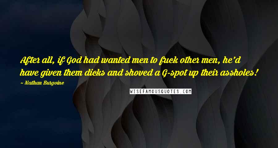 Nathan Burgoine Quotes: After all, if God had wanted men to fuck other men, he'd have given them dicks and shoved a G-spot up their assholes!