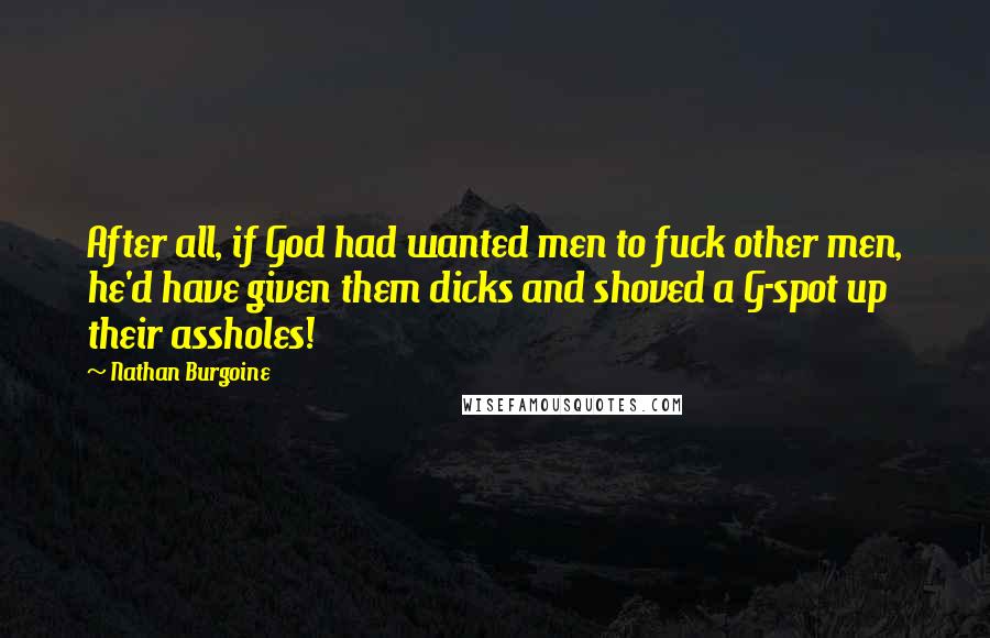 Nathan Burgoine Quotes: After all, if God had wanted men to fuck other men, he'd have given them dicks and shoved a G-spot up their assholes!