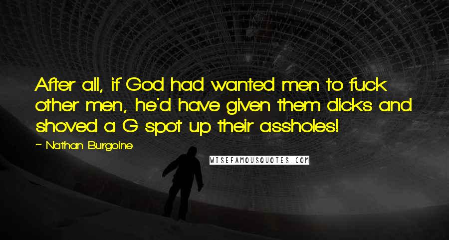 Nathan Burgoine Quotes: After all, if God had wanted men to fuck other men, he'd have given them dicks and shoved a G-spot up their assholes!