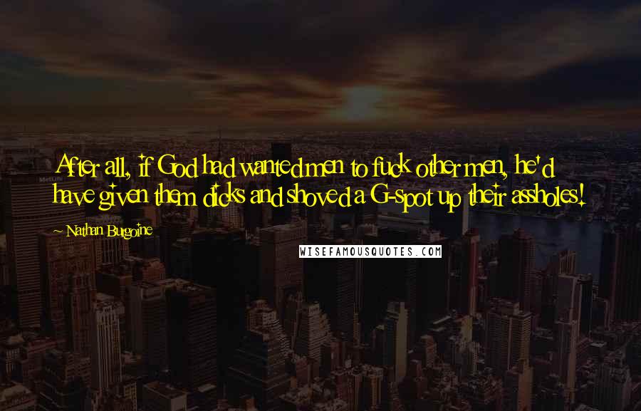 Nathan Burgoine Quotes: After all, if God had wanted men to fuck other men, he'd have given them dicks and shoved a G-spot up their assholes!
