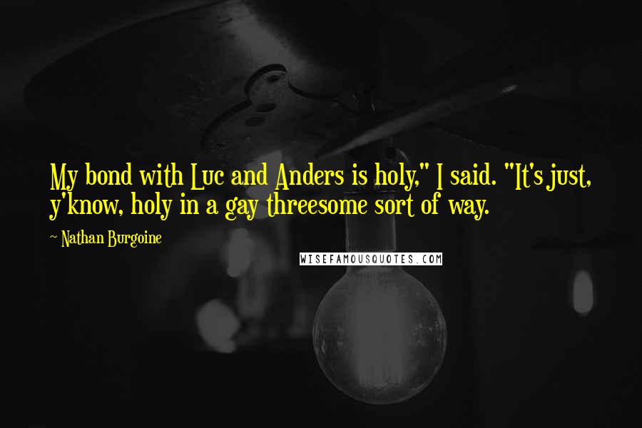 Nathan Burgoine Quotes: My bond with Luc and Anders is holy," I said. "It's just, y'know, holy in a gay threesome sort of way.