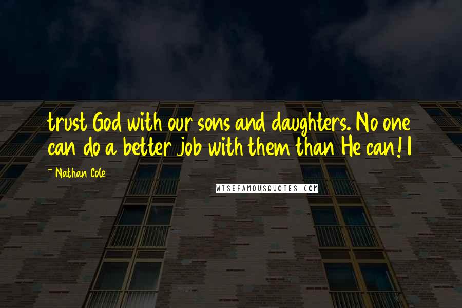 Nathan Cole Quotes: trust God with our sons and daughters. No one can do a better job with them than He can! I