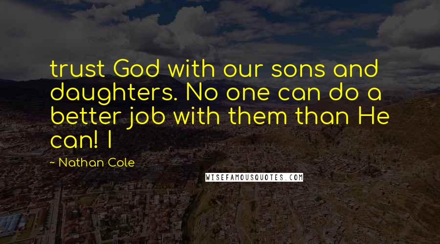 Nathan Cole Quotes: trust God with our sons and daughters. No one can do a better job with them than He can! I