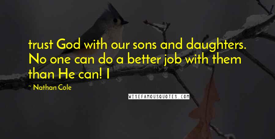 Nathan Cole Quotes: trust God with our sons and daughters. No one can do a better job with them than He can! I