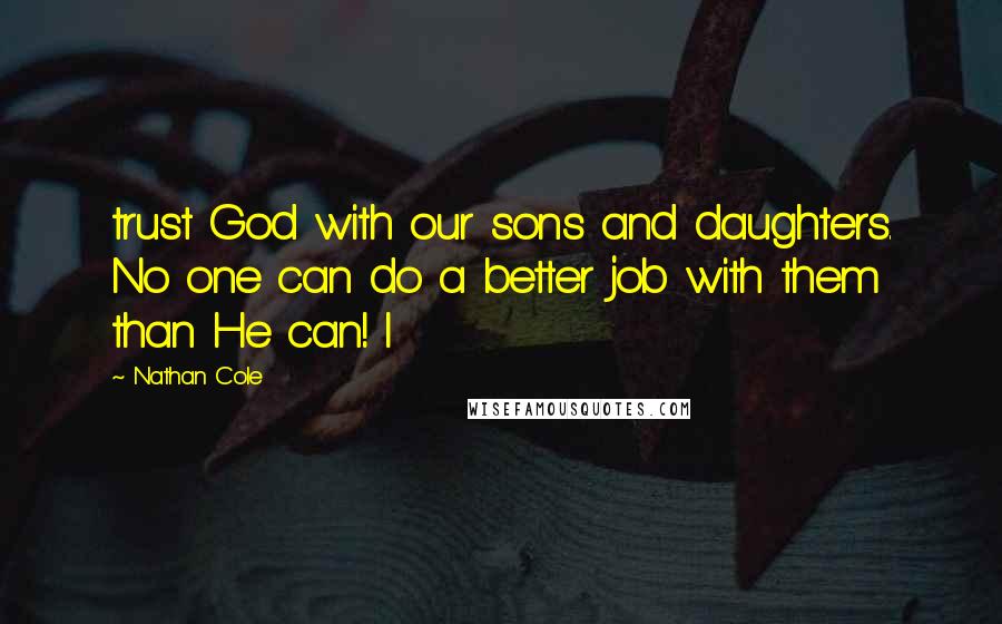 Nathan Cole Quotes: trust God with our sons and daughters. No one can do a better job with them than He can! I