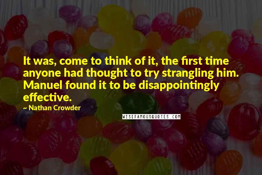 Nathan Crowder Quotes: It was, come to think of it, the first time anyone had thought to try strangling him. Manuel found it to be disappointingly effective.