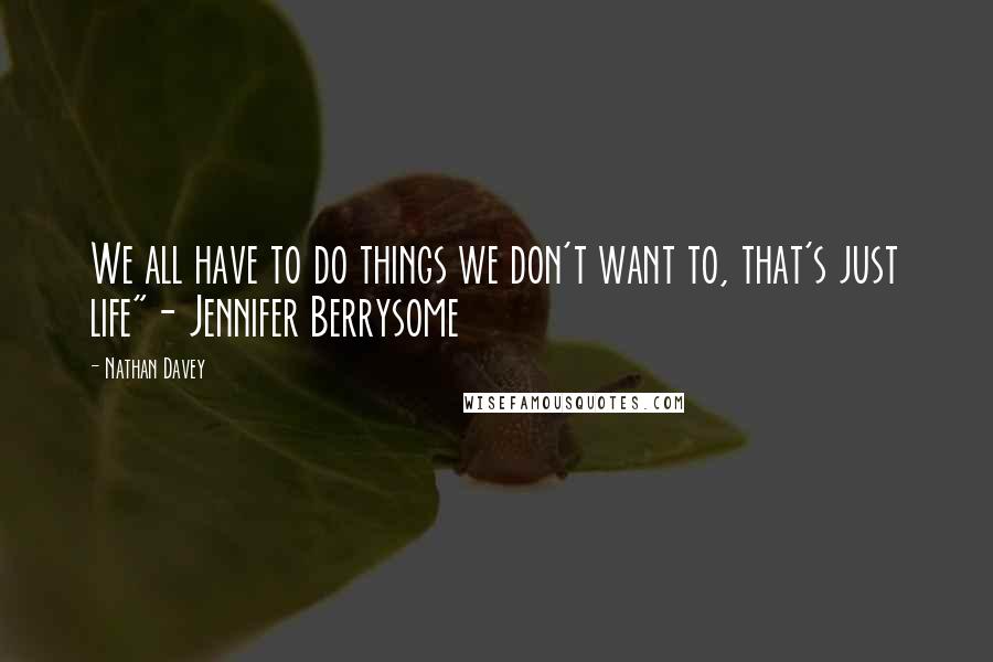 Nathan Davey Quotes: We all have to do things we don't want to, that's just life"- Jennifer Berrysome