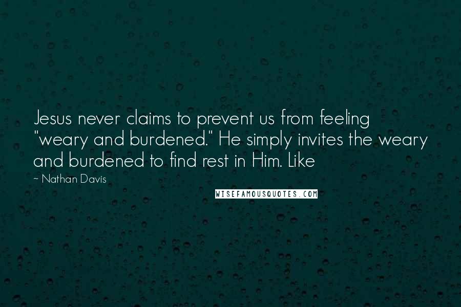 Nathan Davis Quotes: Jesus never claims to prevent us from feeling "weary and burdened." He simply invites the weary and burdened to find rest in Him. Like