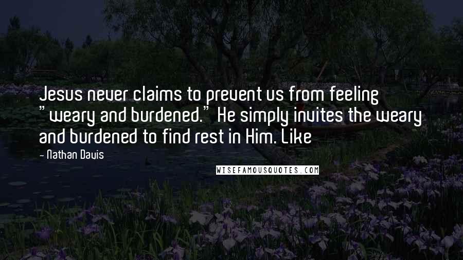 Nathan Davis Quotes: Jesus never claims to prevent us from feeling "weary and burdened." He simply invites the weary and burdened to find rest in Him. Like