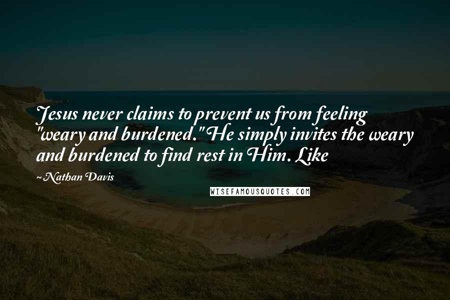 Nathan Davis Quotes: Jesus never claims to prevent us from feeling "weary and burdened." He simply invites the weary and burdened to find rest in Him. Like