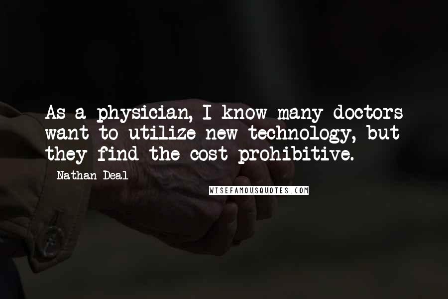 Nathan Deal Quotes: As a physician, I know many doctors want to utilize new technology, but they find the cost prohibitive.