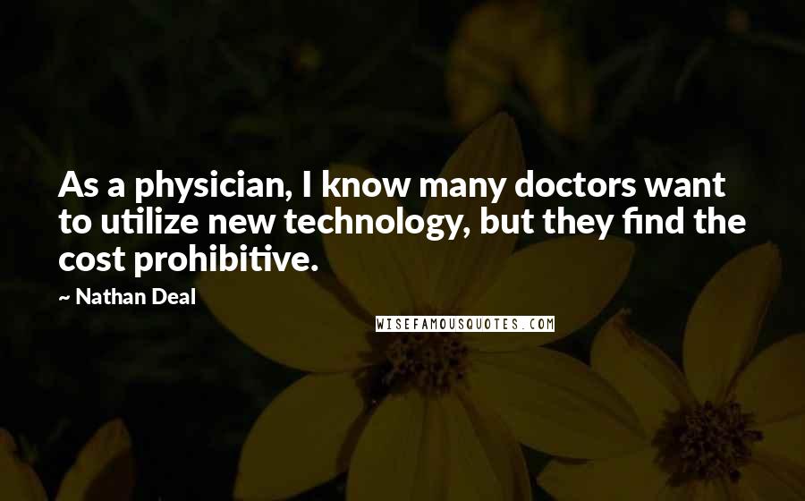 Nathan Deal Quotes: As a physician, I know many doctors want to utilize new technology, but they find the cost prohibitive.