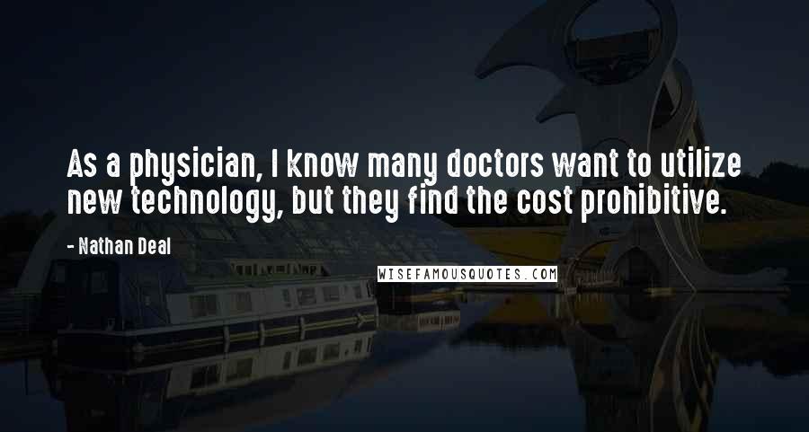 Nathan Deal Quotes: As a physician, I know many doctors want to utilize new technology, but they find the cost prohibitive.