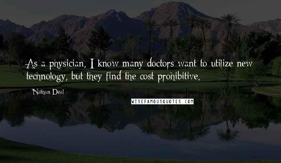Nathan Deal Quotes: As a physician, I know many doctors want to utilize new technology, but they find the cost prohibitive.