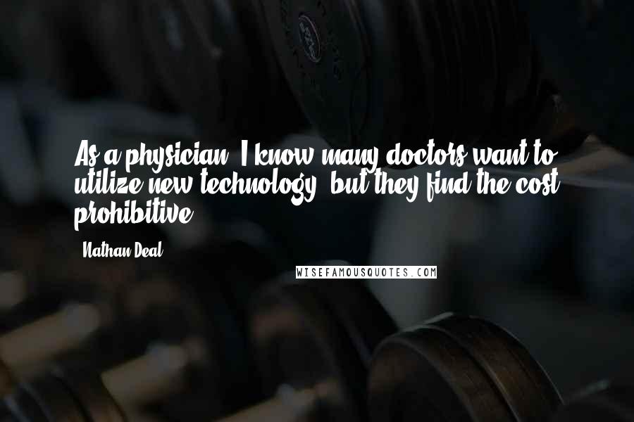 Nathan Deal Quotes: As a physician, I know many doctors want to utilize new technology, but they find the cost prohibitive.