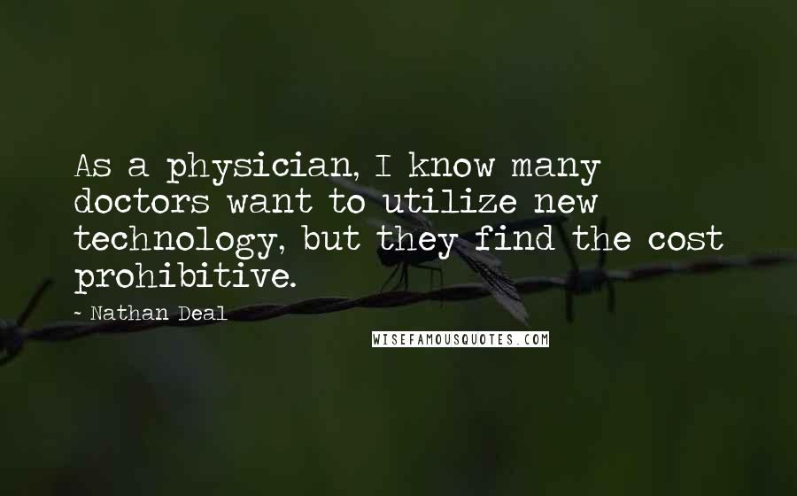 Nathan Deal Quotes: As a physician, I know many doctors want to utilize new technology, but they find the cost prohibitive.