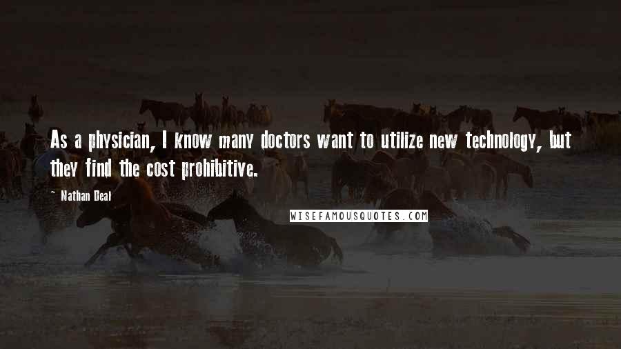 Nathan Deal Quotes: As a physician, I know many doctors want to utilize new technology, but they find the cost prohibitive.