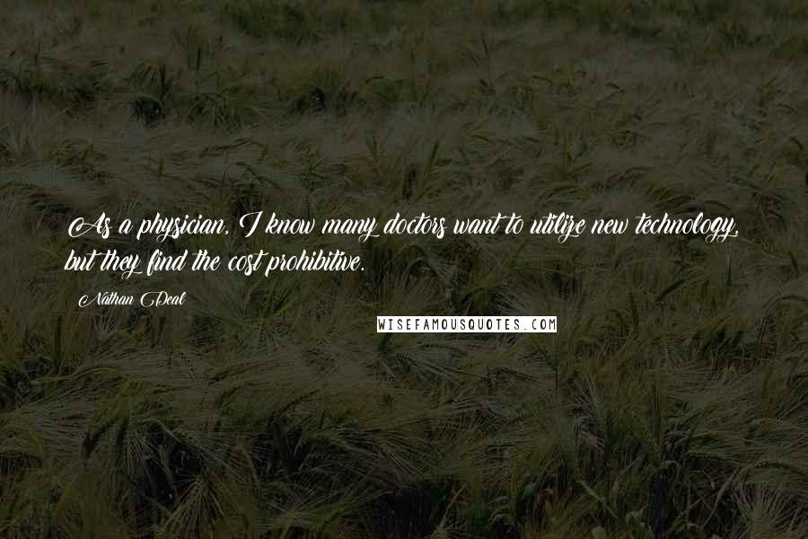 Nathan Deal Quotes: As a physician, I know many doctors want to utilize new technology, but they find the cost prohibitive.