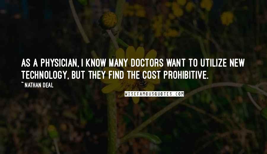 Nathan Deal Quotes: As a physician, I know many doctors want to utilize new technology, but they find the cost prohibitive.