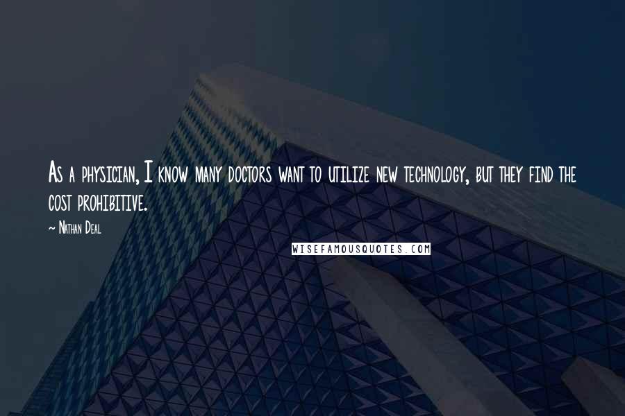 Nathan Deal Quotes: As a physician, I know many doctors want to utilize new technology, but they find the cost prohibitive.