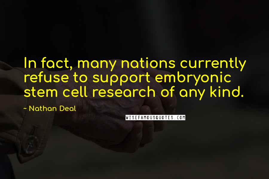 Nathan Deal Quotes: In fact, many nations currently refuse to support embryonic stem cell research of any kind.