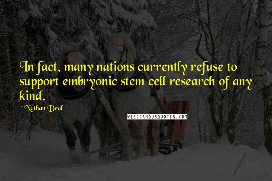 Nathan Deal Quotes: In fact, many nations currently refuse to support embryonic stem cell research of any kind.