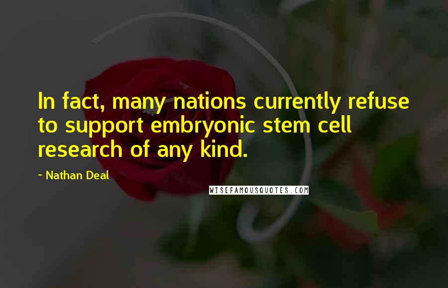 Nathan Deal Quotes: In fact, many nations currently refuse to support embryonic stem cell research of any kind.