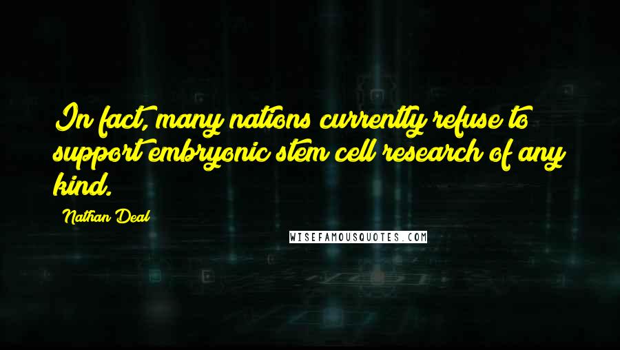Nathan Deal Quotes: In fact, many nations currently refuse to support embryonic stem cell research of any kind.