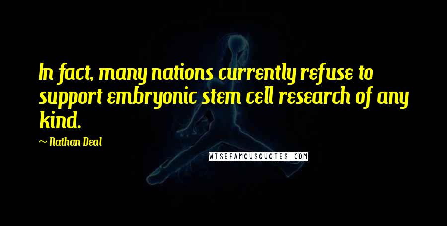Nathan Deal Quotes: In fact, many nations currently refuse to support embryonic stem cell research of any kind.