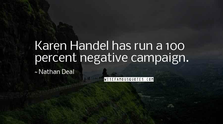 Nathan Deal Quotes: Karen Handel has run a 100 percent negative campaign.