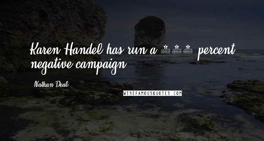 Nathan Deal Quotes: Karen Handel has run a 100 percent negative campaign.