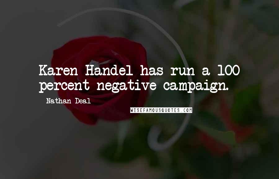 Nathan Deal Quotes: Karen Handel has run a 100 percent negative campaign.